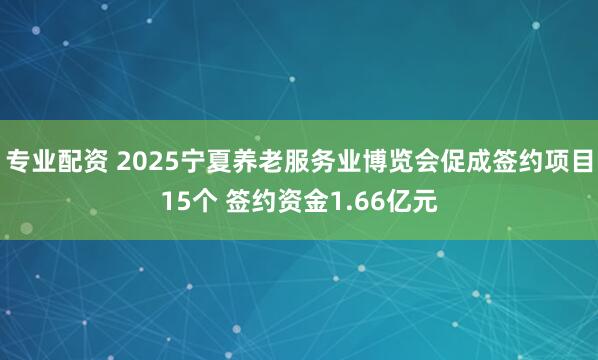 专业配资 2025宁夏养老服务业博览会促成签约项目15个 签约资金1.66亿元