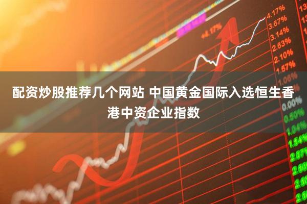 配资炒股推荐几个网站 中国黄金国际入选恒生香港中资企业指数