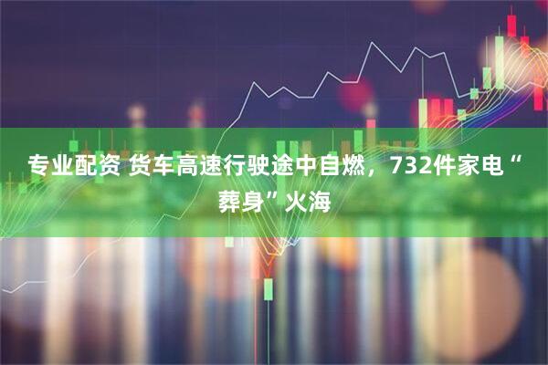 专业配资 货车高速行驶途中自燃，732件家电“葬身”火海