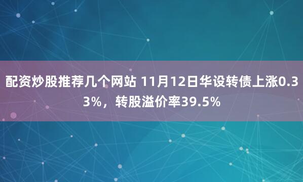 配资炒股推荐几个网站 11月12日华设转债上涨0.33%，转股溢价率39.5%