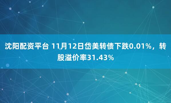 沈阳配资平台 11月12日岱美转债下跌0.01%，转股溢价率31.43%