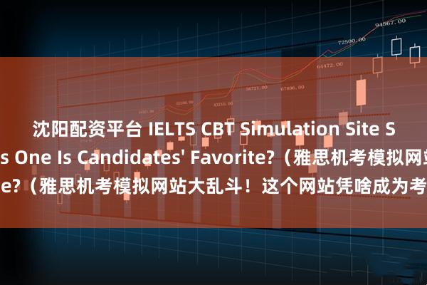 沈阳配资平台 IELTS CBT Simulation Site Showdown: Why This One Is Candidates' Favorite?（雅思机考模拟网站大乱斗！这个网站凭啥成为考生最爱？）