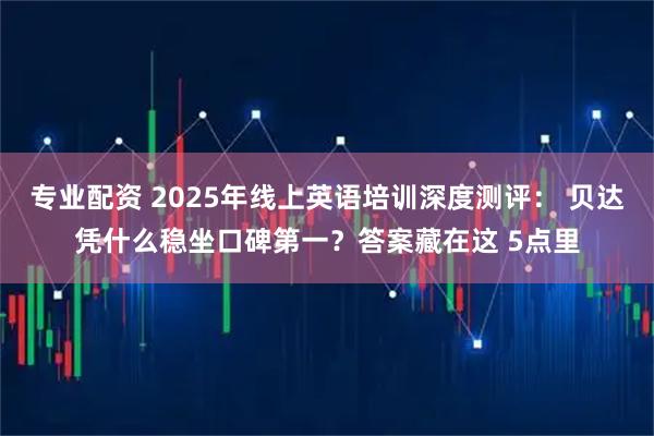 专业配资 2025年线上英语培训深度测评： 贝达凭什么稳坐口碑第一？答案藏在这 5点里