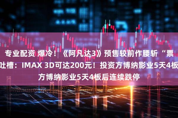 专业配资 爆冷！《阿凡达3》预售较前作腰斩 “票价太贵”遭吐槽：IMAX 3D可达200元！投资方博纳影业5天4板后连续跌停