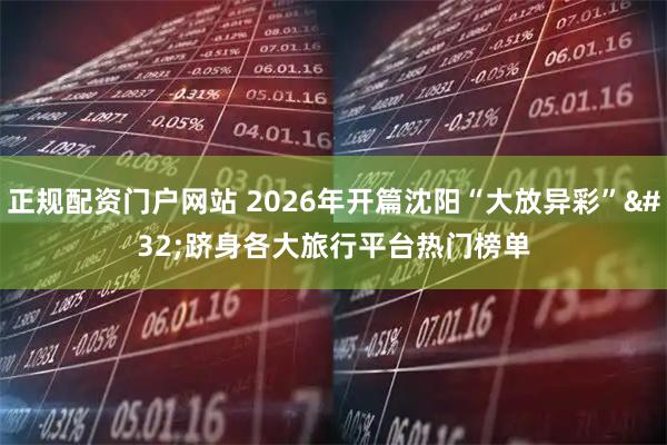 正规配资门户网站 2026年开篇沈阳“大放异彩” 跻身各大旅行平台热门榜单