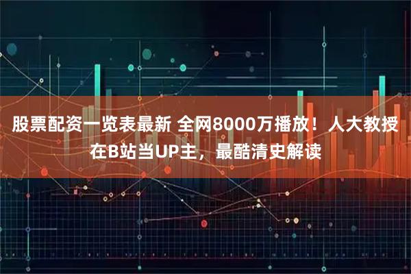 股票配资一览表最新 全网8000万播放！人大教授在B站当UP主，最酷清史解读