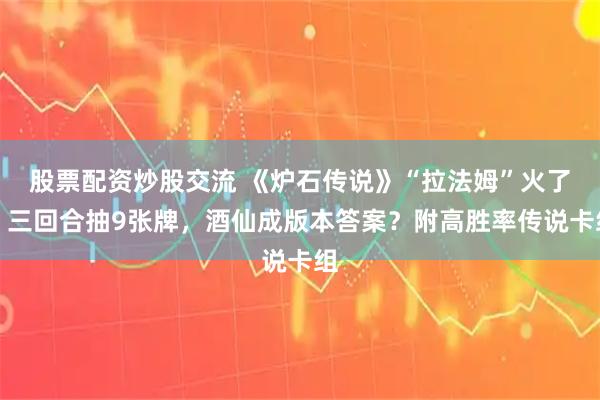 股票配资炒股交流 《炉石传说》“拉法姆”火了，三回合抽9张牌，酒仙成版本答案？附高胜率传说卡组