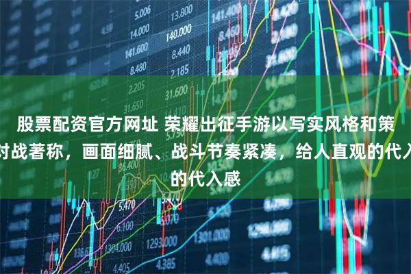 股票配资官方网址 荣耀出征手游以写实风格和策略对战著称，画面细腻、战斗节奏紧凑，给人直观的代入感