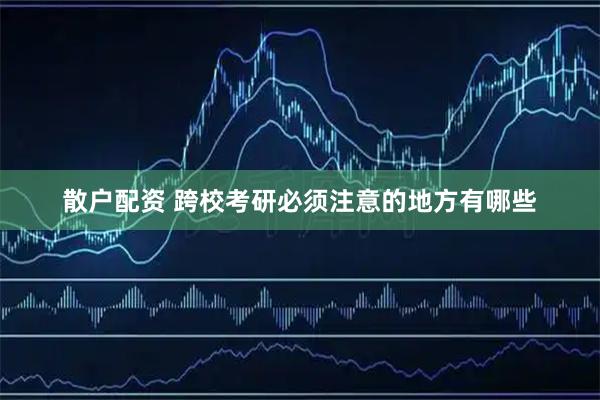 散户配资 跨校考研必须注意的地方有哪些