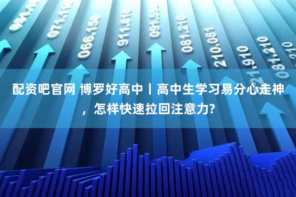 配资吧官网 博罗好高中丨高中生学习易分心走神，怎样快速拉回注意力?