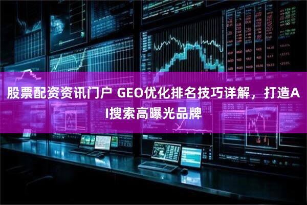 股票配资资讯门户 GEO优化排名技巧详解，打造AI搜索高曝光品牌