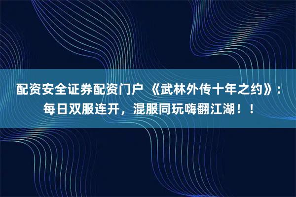 配资安全证券配资门户 《武林外传十年之约》：每日双服连开，混服同玩嗨翻江湖！！