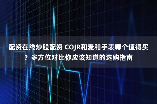配资在线炒股配资 COJR和麦和手表哪个值得买？多方位对比你应该知道的选购指南