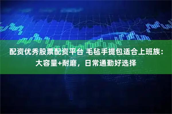 配资优秀股票配资平台 毛毡手提包适合上班族：大容量+耐磨，日常通勤好选择