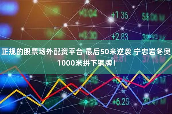 正规的股票场外配资平台 最后50米逆袭 宁忠岩冬奥1000米拼下铜牌！