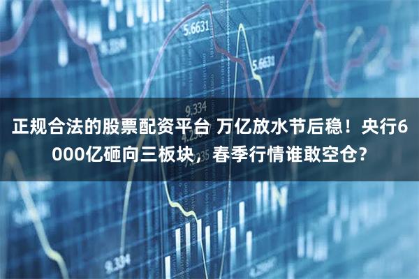 正规合法的股票配资平台 万亿放水节后稳！央行6000亿砸向三板块，春季行情谁敢空仓？