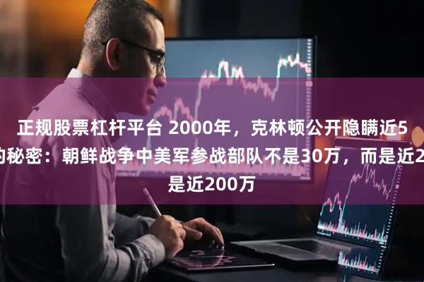 正规股票杠杆平台 2000年，克林顿公开隐瞒近50年的秘密：朝鲜战争中美军参战部队不是30万，而是近200万