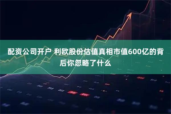 配资公司开户 利欧股份估值真相市值600亿的背后你忽略了什么
