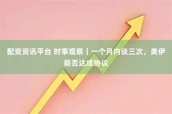 配资资讯平台 时事观察｜一个月内谈三次，美伊能否达成协议