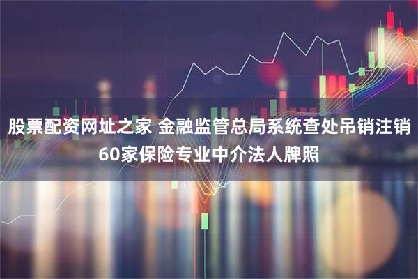 股票配资网址之家 金融监管总局系统查处吊销注销60家保险专业中介法人牌照