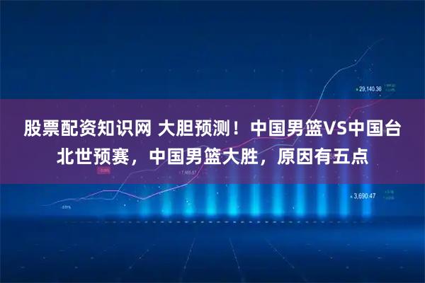 股票配资知识网 大胆预测！中国男篮VS中国台北世预赛，中国男篮大胜，原因有五点