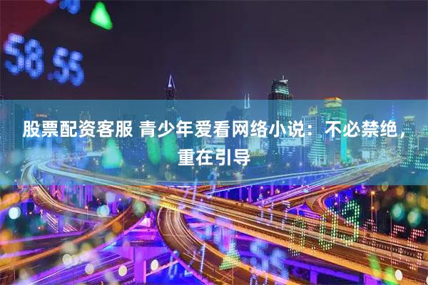 股票配资客服 青少年爱看网络小说：不必禁绝，重在引导