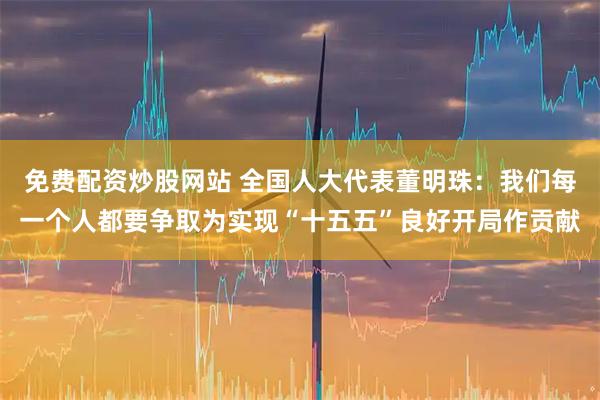 免费配资炒股网站 全国人大代表董明珠：我们每一个人都要争取为实现“十五五”良好开局作贡献