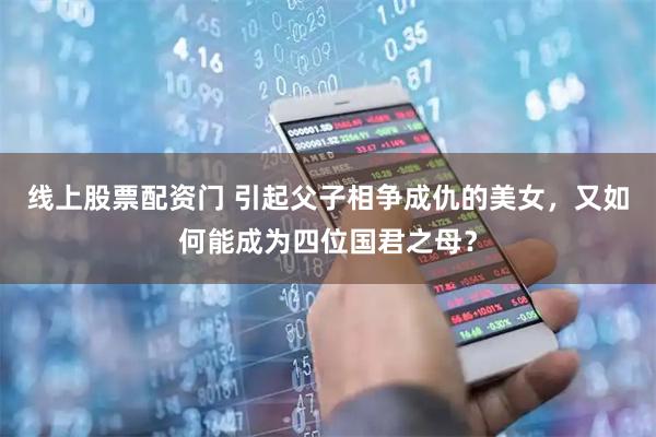 线上股票配资门 引起父子相争成仇的美女，又如何能成为四位国君之母？