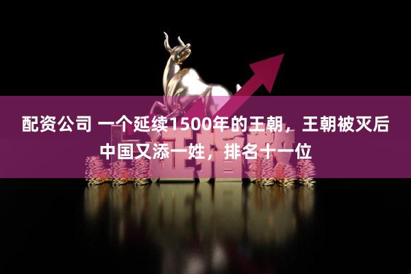 配资公司 一个延续1500年的王朝，王朝被灭后中国又添一姓，排名十一位