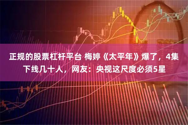 正规的股票杠杆平台 梅婷《太平年》爆了，4集下线几十人，网友：央视这尺度必须5星