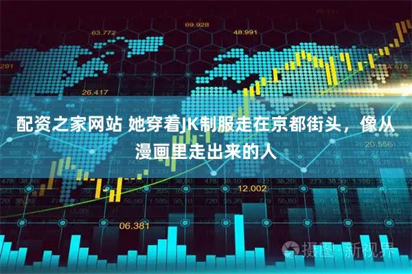 配资之家网站 她穿着JK制服走在京都街头，像从漫画里走出来的人