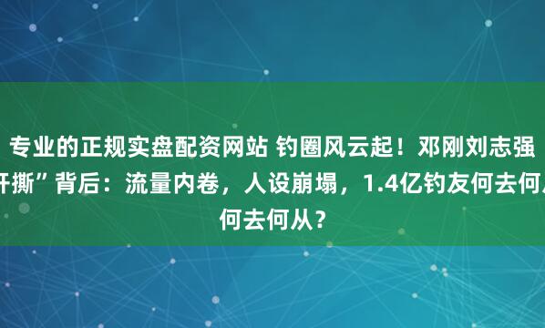 专业的正规实盘配资网站 钓圈风云起！邓刚刘志强“开撕”背后：流量内卷，人设崩塌，1.4亿钓友何去何从？