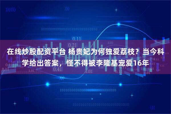 在线炒股配资平台 杨贵妃为何独爱荔枝？当今科学给出答案，怪不得被李隆基宠爱16年