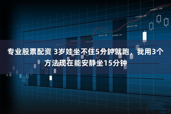 专业股票配资 3岁娃坐不住5分钟就跑，我用3个方法现在能安静坐15分钟