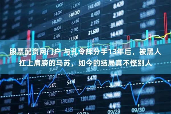 股票配资网门户 与孔令辉分手13年后，被黑人扛上肩膀的马苏，如今的结局真不怪别人