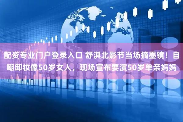 配资专业门户登录入口 舒淇北影节当场摘墨镜！自嘲卸妆像50岁女人，现场宣布要演50岁单亲妈妈